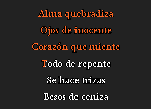 Alma quebradiza
Ojos de inocente
Corazbn que miente

Todo de repente

Se hace uizas

Besos de ceniza l