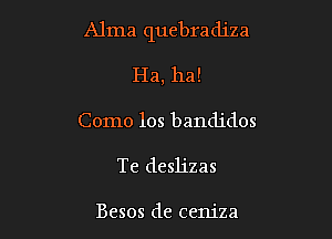 Alma quebradiza

Ha, ha!
Como los bandidos
Te deslizas

Besos de cem'za