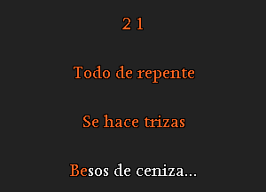 21

Todo de repente

Se hace trizas

Besos de ceniza...