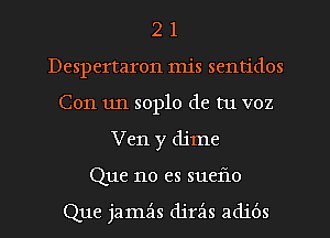 2 1
Despertaron mis sentidos
Con 1111 soplo de tu voz
Ven y dime
Que no es sueflo

Que jamz'ls djrz'is adibs