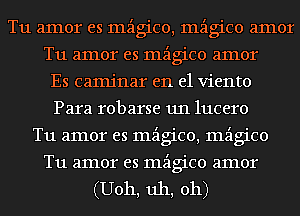 T11 amor es mzigico, mzigico amor
T11 amor es mzigico amor
Es camjnar en el viento
Para robarse 1111 lucero
T11 amor es mzigico, mzigico
T11 amor es mzigico amor
(U011, uh, oh)