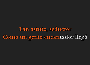 Tan astute, seductor
Como 1111 genie encantador llegt')