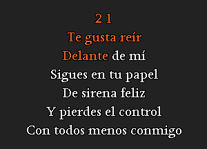 2 1
Te gusta reir
Delante de mi
Sigues en tu papel
De sirena feliz

Y pierdes e1 control

Con todos menos conmigo l