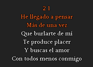 2 1
He llegado a pensar
Mas de una vez
Que burlarte de mi
Te produce placer
Y buscas el amor

Con todos menos conmigo l