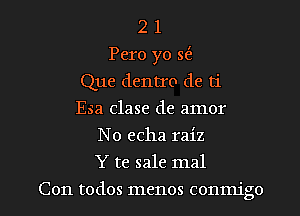 2 1
Pero yo w
Que dentro de ti
Esa clase de amor
No echa raiz

Y te sale mal

Con todos menos conmigo l