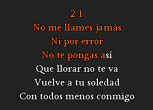 2 1
No me Dames jamz'is
Ni por error
No te pongas asi
Que llorar no te va
Vuelve a tu soledad

Con todos menos conmigo l