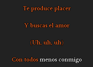 Te produce placer

Y buscas el amor

(Uh, uh, uh)

Con todos menos conmigo