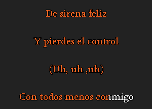 De sirena feliz

Y pierdes e1 control

(Uh, uh ,uh)

Con todos menos conmigo