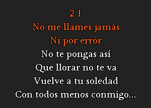 2 1
No me Hames jamzis
Ni por error
No te pongas asi
Que llorar no te va
Vuelve a tu soledad
C011 todos menos conmigo...