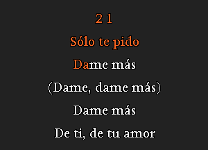 2 1
8610 re pido

Dame mz'is

(Dame, dame mils)

Dame mfas

De ti, de tu amor