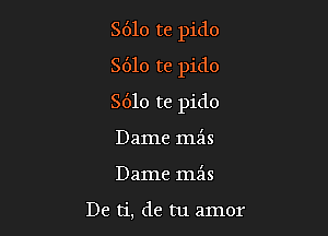 8610 te pido
8610 re pido

8610 te pido

Dame mils
Dame mfas

De ti, de tu amor