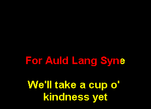 For Auld Lang Syne

We'll take a cup 0'
kindness yet