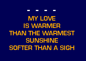 MY LOVE
IS WARMER
THAN THE WARMEST
SUNSHINE
SOFTER THAN A SIGH