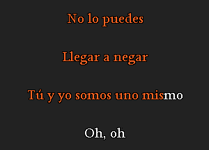 No 10 puedes

Llegar a negar
T1'1 y yo somos uno mismo

Oh, oh