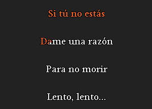 Si 13131 no estz'zs

Dame una razdn

Para no morir

Lento, lento...