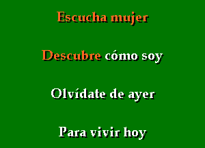 Escucha mujer

Descubre c6mo soy
Olvidate de ayer

Para vivir hoy