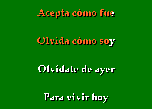 Acepta cdmo fue

Olvida c6mo soy

Olvidate do ayer

Para vivir hoy