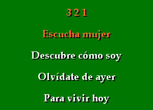 321

Escucha mujer

Descubre c6mo soy

Olvidate de ayer

Para vivir hoy