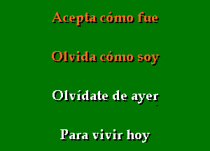 Acepta cdmo fue

Olvida c6mo soy

Olvidate do ayer

Para vivir hoy