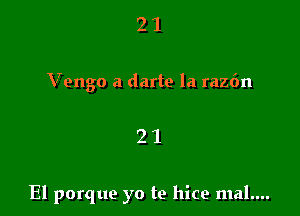 2 1
Vengo a darte la raz6n

21

El porque yo te hice mal....