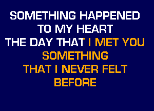 SOMETHING HAPPENED
TO MY HEART
THE DAY THAT I MET YOU
SOMETHING
THAT I NEVER FELT
BEFORE