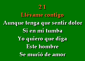 2 1
vaame contigo
Aunque tenga que sentir dolor
Si en mi tumba
Yo quiero que diga
Este hombre

Se muri6 de amor