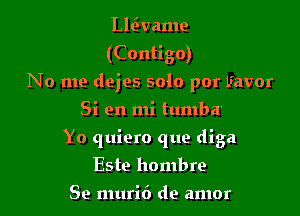 Lleivame
(Contigo)
No me dejes 5010 por Lfavor

Si en mi tumba'

Yo quiero que diga
Este hombre

Se murid de amor