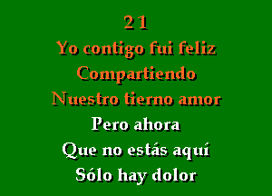 2 1
Yo contigo fui feliz
Compartiendo
Nuestro tiemo amor
Pero ahora

Que no estas aqui

8610 hay dolor