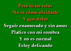 Pero tt'l no estais
No Q c6mo olvidarte
Y qu dolor
Seguir enamorado y sin amor
Platico con mi sombra
Y no es normal

Estoy delirando