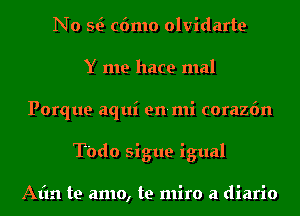 No Q c6mo olvidarte
Y me hace mal
Porque aqui en-mi corazfm
Todo sigue igual

Afm te amo, te miro a diario