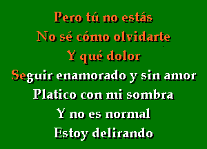 Pero tt'l no estais
No Q c6mo olvidarte
Y qu dolor
Seguir enamorado y sin amor
Platico con mi sombra
Y no es normal

Estoy delirando