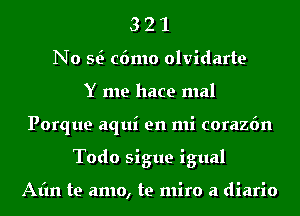 3 2 1
No Q c6mo olvidarte
Y me hace mal
Porque aqui en mi corazfm
Todo sigue igual

Afm te amo, te miro a diario