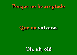 Porque no he aceptado

Que no volverzis

Oh, uh, oh!