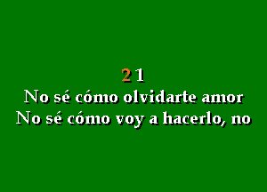21

No se' c6mo olvidarte amor
No Q cdmo voy a hacerlo, no