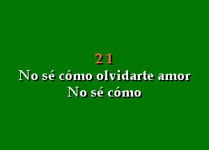 21

No se' c6mo olvidarte amor
No st2 cdmo