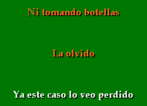 Ni tomando botellas

La olvido

Ya este caso lo veo perdido