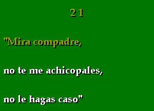 2 1
hiira compadre,

no te me achicopales,

no le hagas caso