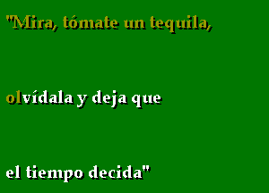 hiira, t6mate un tequila,

olvidala y deja que

el tiempo decida