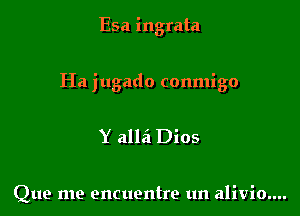 Esa ingrata

Ha jugado conmigo

Y alld Dios

Que me encuentre un alivio....