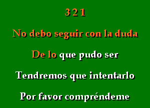 3 2 1
No debo seguir con la duda
De lo que pudo ser
Tendremos que intentarlo

Por favor compEndeme