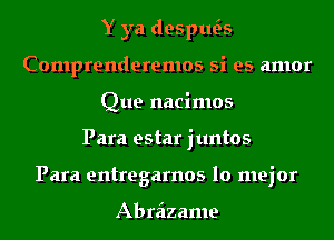 Y ya desths
Comprenderemos si es amor
Que nacimos
Para estar juntos
Para entregarnos lo mejor

Abraizame