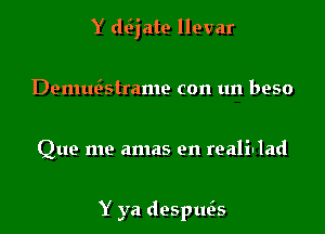 Y d6jate llevar
Demu6strame con un beso

Que me amas en reali-lad

Y ya despue's