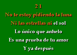 2 1
No te estoy pidiendo la luna
Ni las estrellas ni el 501
L0 (mico que anhelo
Es una prueba de tu amor

Y ya desths