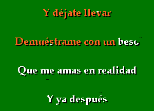 Y d6jate llevar
Demu6strame con un besu

Que me amas en realidad

Y ya despue's