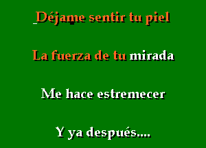 -DQ'ame sentir tu piel
La fuerza de tu mirada

hie hace estremecer

Y ya despis.... l