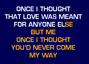 ONCE I THOUGHT
THAT LOVE WAS MEANT
FOR ANYONE ELSE
BUT ME
ONCE I THOUGHT
YOU'D NEVER COME
MY WAY