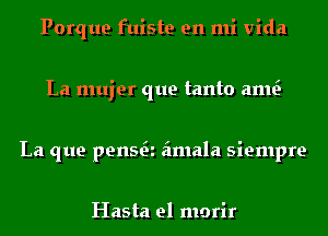 Porque fuiste en mi Vida
La mujer que tanto anw
La que penwi amala siempre

Hasta el morir