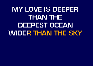 MY LOVE IS DEEPER
THAN THE
DEEPEST OCEAN
VVIDER THAN THE SKY