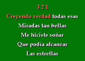3 2 1
Creyendo verdad todas esas
INIiradas tan bellas
hie hiciste sofiar
Que podia alcanzar

Las estrellas