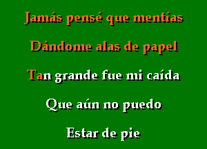 Jamais penw que mentias
Dandome alas de papel
Tan grande fue mi caida

Que afm no puedo

Estar de pie